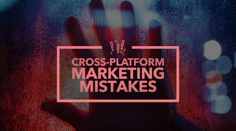 9 Common Cross-Platform Marketing Mistakes to Avoid