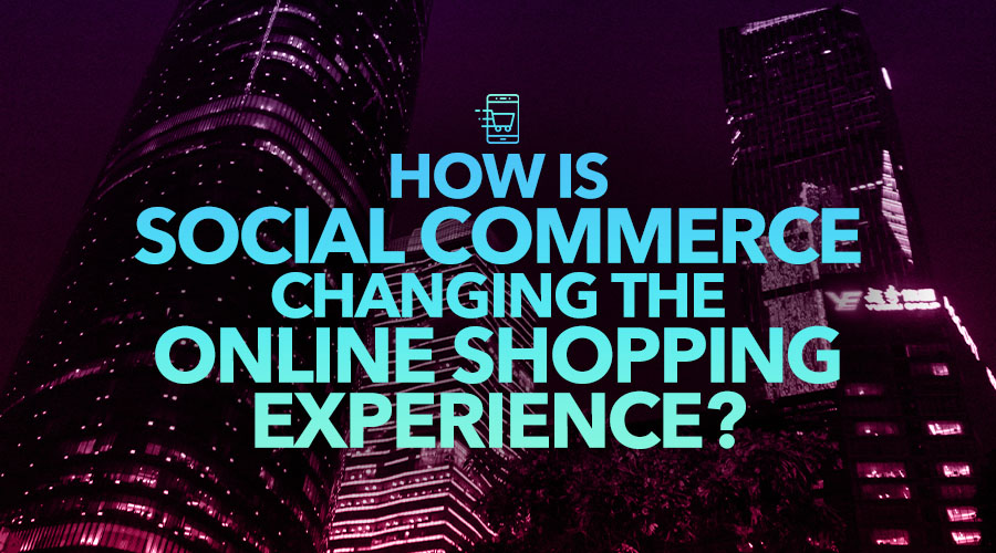 How is Social Commerce Changing the Online Shopping Experience?