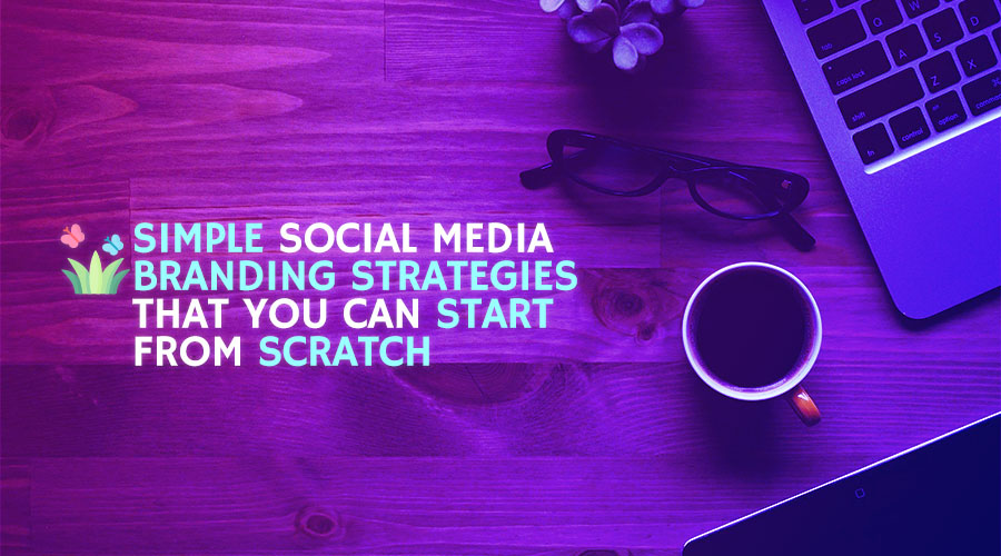 Simple Social Media Branding Strategies that You Can Start from Scratch