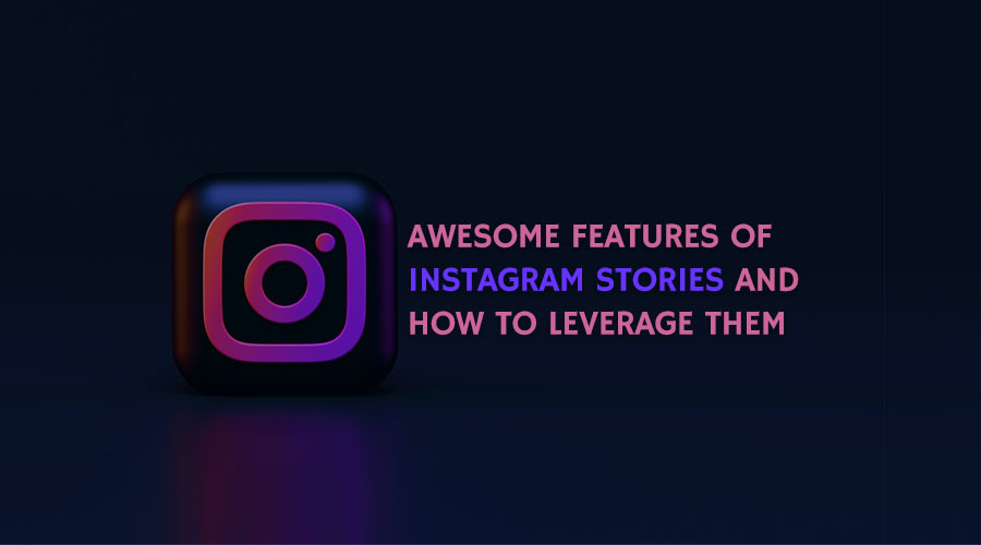 The Awesome Features of Instagram Stories and How to Leverage Them